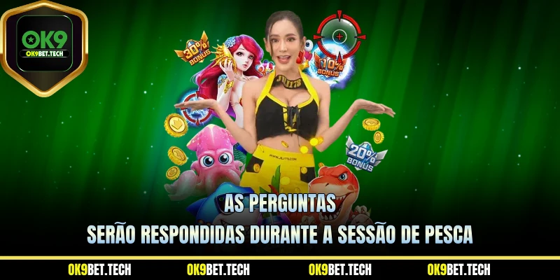 As perguntas serão respondidas durante a sessão de pesca