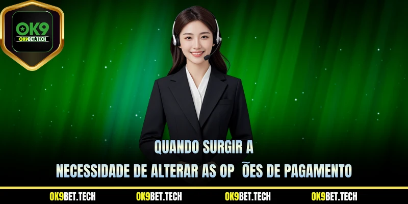 Quando surgir a necessidade de alterar as opções de pagamento